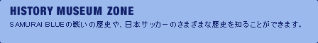 HISTORY MUSEUMZONE SAMURAI BLUEの戦いの歴史や、日本サッカーのさまざまな歴史を知ることができます。