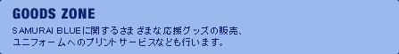 GOODS ZONE SAMURAI BLUEに関するさまざまな応援グッズの販売、ユニフォームへのプリントサービスなども行います。