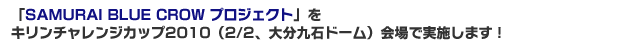 「SAMURAI BLUE CROW プロジェクト」をキリンチャレンジカップ2010（2/2、大分九石ドーム）会場で実施します！