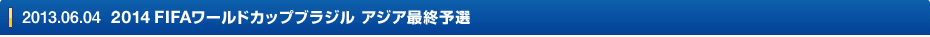 2013.06.04　2014 FIFAワールドカップブラジル　アジア最終予選